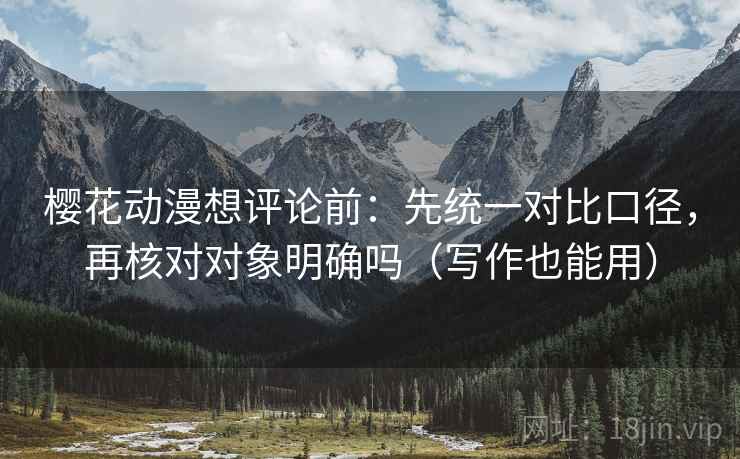 樱花动漫想评论前:先统一对比口径,再核对对象明确吗(写作也能用) 樱花动漫想评论前:先统一对比口径,再核对对象明确吗(写作也能用)
