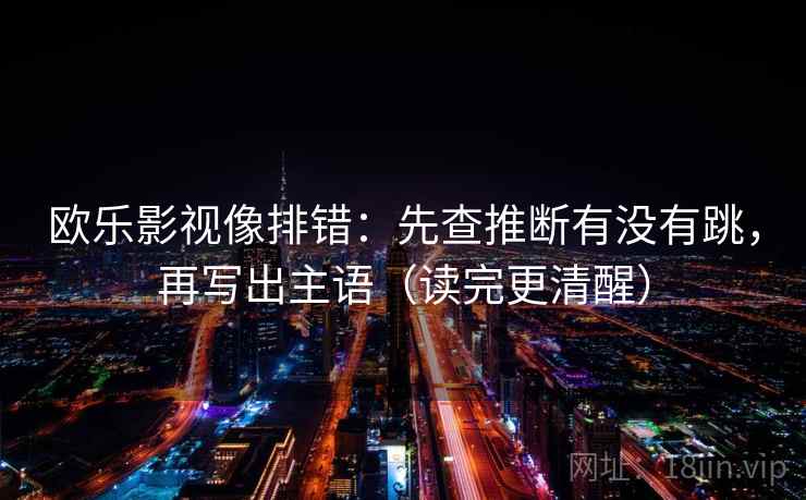欧乐影视像排错:先查推断有没有跳,再写出主语(读完更清醒) 欧乐影视像排错:先查推断有没有跳,再写出主语(读完更清醒)