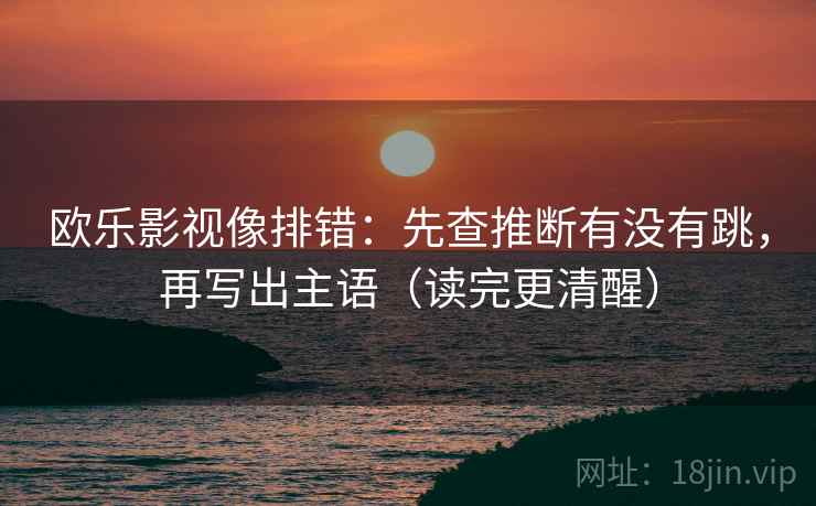 欧乐影视像排错:先查推断有没有跳,再写出主语(读完更清醒) 欧乐影视像排错:先查推断有没有跳,再写出主语(读完更清醒)