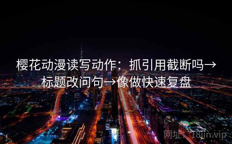 樱花动漫读写动作:抓引用截断吗→标题改问句→像做快速复盘 樱花动漫读写动作:抓引用截断吗→标题改问句→像做快速复盘