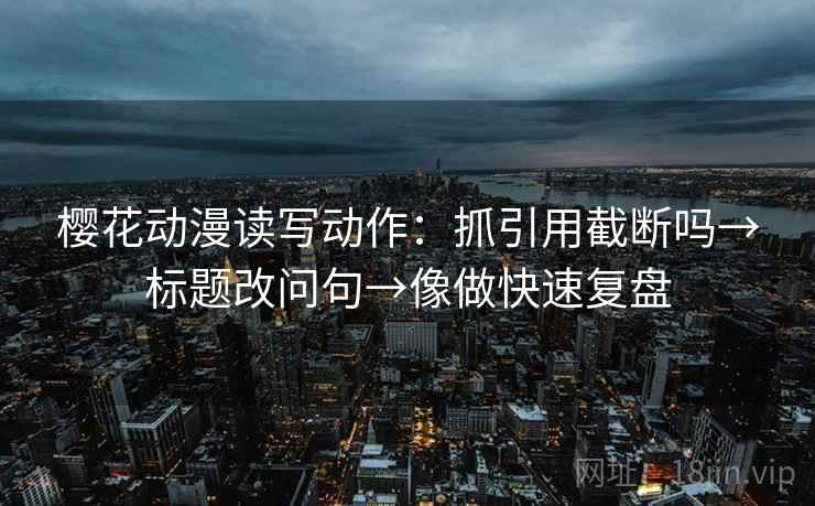 樱花动漫读写动作:抓引用截断吗→标题改问句→像做快速复盘 樱花动漫读写动作:抓引用截断吗→标题改问句→像做快速复盘