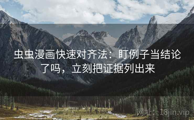 虫虫漫画快速对齐法:盯例子当结论了吗,立刻把证据列出来 虫虫漫画快速对齐法:盯例子当结论了吗,立刻把证据列出来