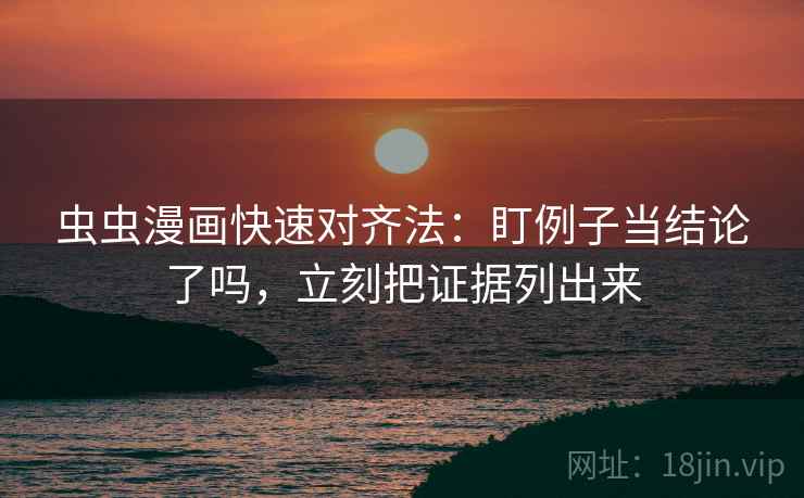 虫虫漫画快速对齐法:盯例子当结论了吗,立刻把证据列出来 虫虫漫画快速对齐法:盯例子当结论了吗,立刻把证据列出来