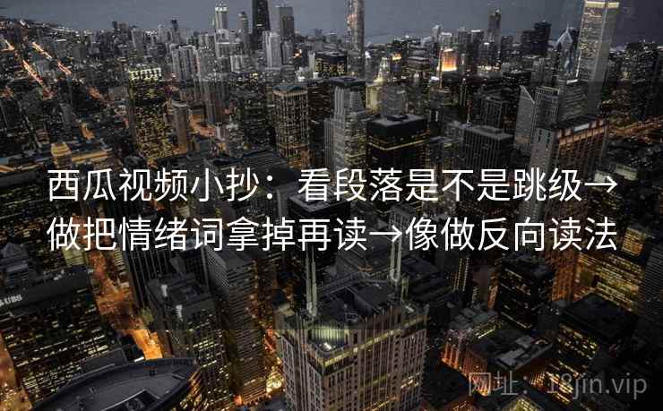 西瓜视频小抄:看段落是不是跳级→做把情绪词拿掉再读→像做反向读法 西瓜视频小抄:看段落是不是跳级→做把情绪词拿掉再读→像做反向读法