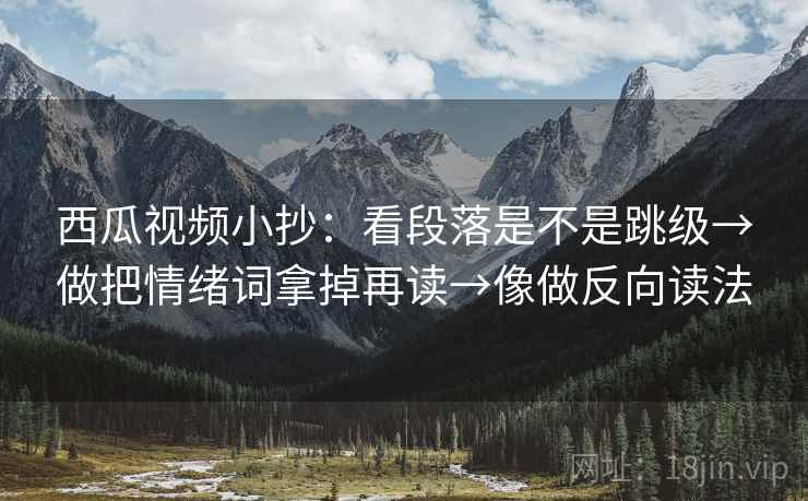 西瓜视频小抄:看段落是不是跳级→做把情绪词拿掉再读→像做反向读法 西瓜视频小抄:看段落是不是跳级→做把情绪词拿掉再读→像做反向读法
