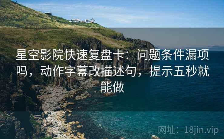 星空影院快速复盘卡:问题条件漏项吗,动作字幕改描述句,提示五秒就能做 星空影院快速复盘卡:问题条件漏项吗,动作字幕改描述句,提示五秒就能做