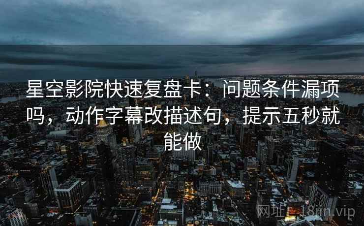 星空影院快速复盘卡:问题条件漏项吗,动作字幕改描述句,提示五秒就能做 星空影院快速复盘卡:问题条件漏项吗,动作字幕改描述句,提示五秒就能做