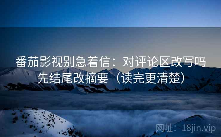 番茄影视别急着信:对评论区改写吗先结尾改摘要(读完更清楚) 番茄影视别急着信:对评论区改写吗先结尾改摘要(读完更清楚)