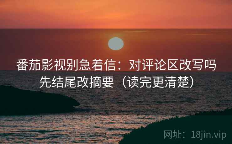 番茄影视别急着信:对评论区改写吗先结尾改摘要(读完更清楚) 番茄影视别急着信:对评论区改写吗先结尾改摘要(读完更清楚)