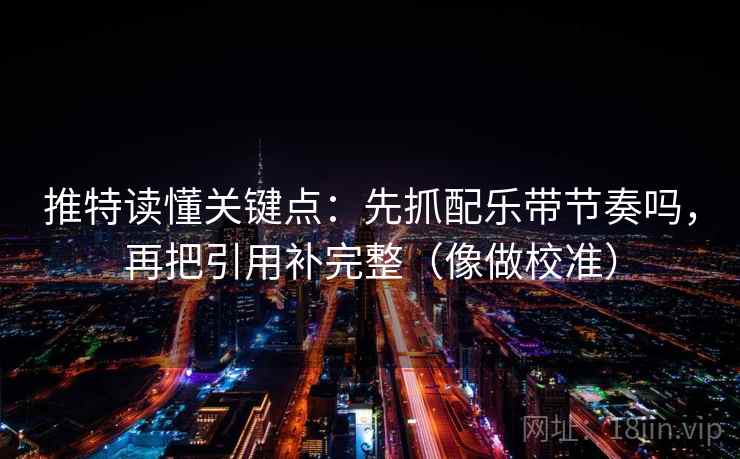 推特读懂关键点:先抓配乐带节奏吗,再把引用补完整(像做校准) 推特读懂关键点:先抓配乐带节奏吗,再把引用补完整(像做校准)