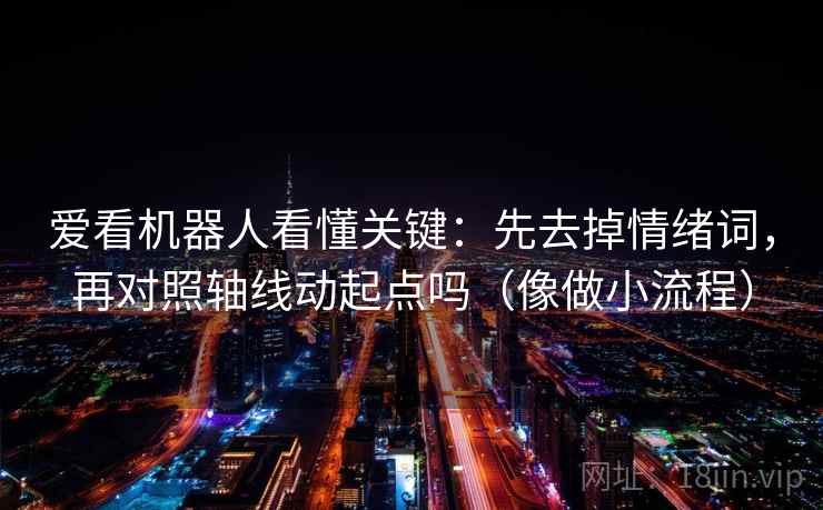 爱看机器人看懂关键:先去掉情绪词,再对照轴线动起点吗(像做小流程) 爱看机器人看懂关键:先去掉情绪词,再对照轴线动起点吗(像做小流程)