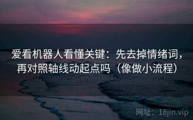 爱看机器人看懂关键:先去掉情绪词,再对照轴线动起点吗(像做小流程) 爱看机器人看懂关键:先去掉情绪词,再对照轴线动起点吗(像做小流程)