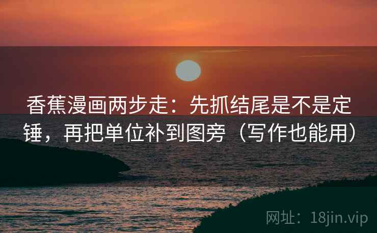 香蕉漫画两步走:先抓结尾是不是定锤,再把单位补到图旁(写作也能用) 香蕉漫画两步走:先抓结尾是不是定锤,再把单位补到图旁(写作也能用)