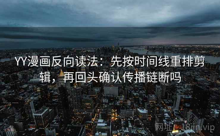 YY漫画反向读法:先按时间线重排剪辑,再回头确认传播链断吗 YY漫画反向读法:先按时间线重排剪辑,再回头确认传播链断吗