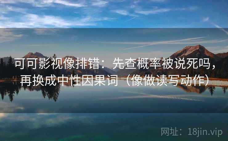 可可影视像排错:先查概率被说死吗,再换成中性因果词(像做读写动作) 可可影视像排错:先查概率被说死吗,再换成中性因果词(像做读写动作)