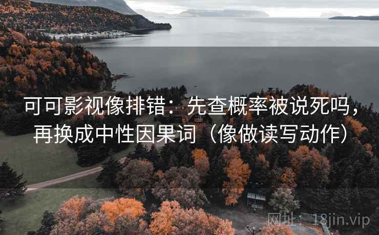 可可影视像排错:先查概率被说死吗,再换成中性因果词(像做读写动作) 可可影视像排错:先查概率被说死吗,再换成中性因果词(像做读写动作)