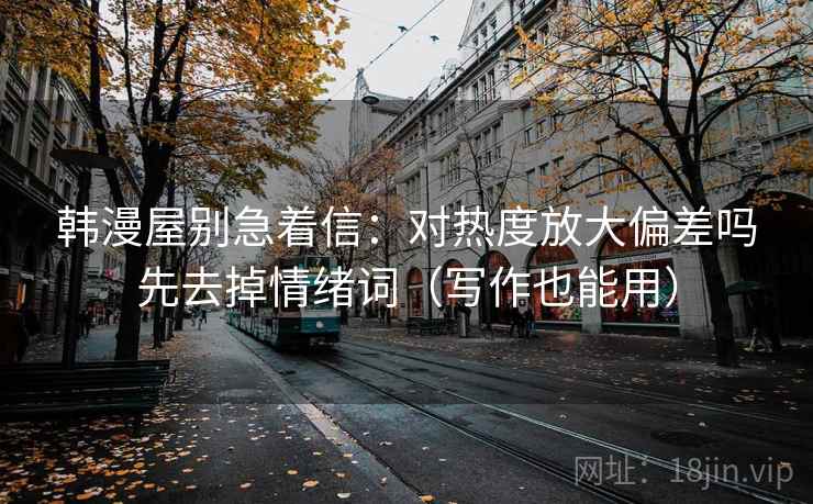 韩漫屋别急着信:对热度放大偏差吗先去掉情绪词(写作也能用) 韩漫屋别急着信:对热度放大偏差吗先去掉情绪词(写作也能用)