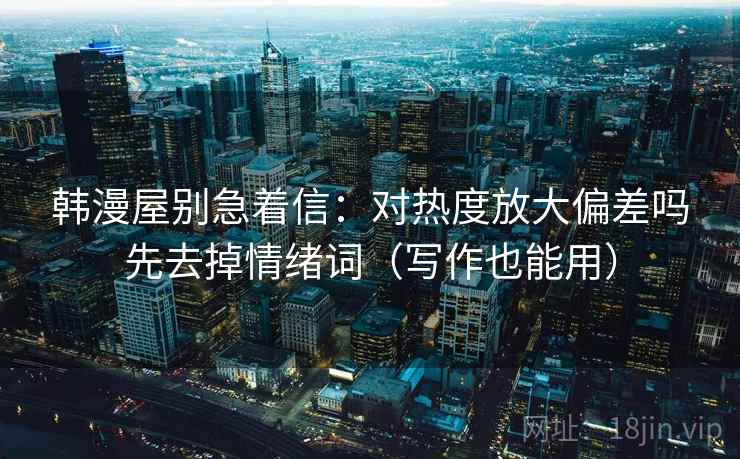 韩漫屋别急着信:对热度放大偏差吗先去掉情绪词(写作也能用) 韩漫屋别急着信:对热度放大偏差吗先去掉情绪词(写作也能用)