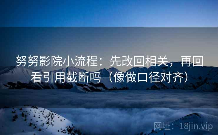 努努影院小流程:先改回相关,再回看引用截断吗(像做口径对齐) 努努影院小流程:先改回相关,再回看引用截断吗(像做口径对齐)