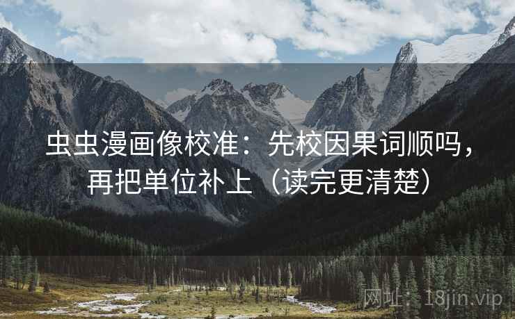 虫虫漫画像校准:先校因果词顺吗,再把单位补上(读完更清楚) 虫虫漫画像校准:先校因果词顺吗,再把单位补上(读完更清楚)