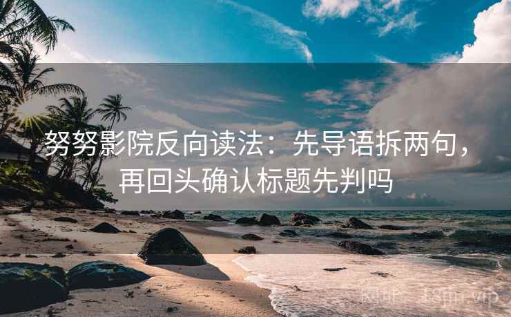 努努影院反向读法:先导语拆两句,再回头确认标题先判吗 努努影院反向读法:先导语拆两句,再回头确认标题先判吗