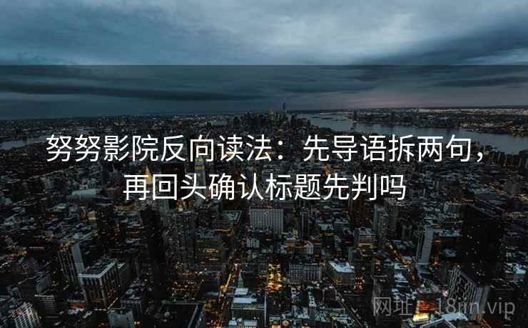 努努影院反向读法:先导语拆两句,再回头确认标题先判吗 努努影院反向读法:先导语拆两句,再回头确认标题先判吗