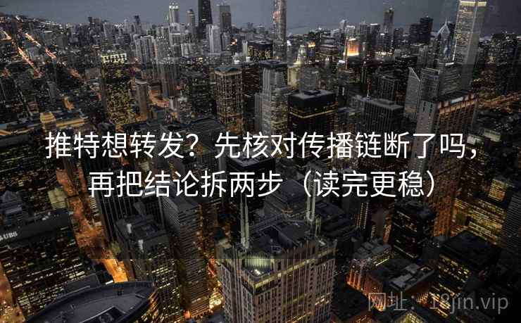 推特想转发？先核对传播链断了吗，再把结论拆两步（读完更稳）
