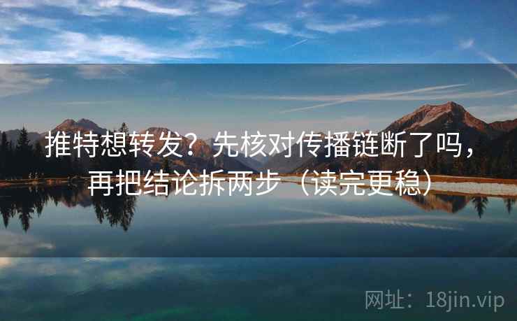 推特想转发？先核对传播链断了吗，再把结论拆两步（读完更稳）