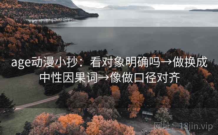 age动漫小抄:看对象明确吗→做换成中性因果词→像做口径对齐 age动漫小抄:看对象明确吗→做换成中性因果词→像做口径对齐