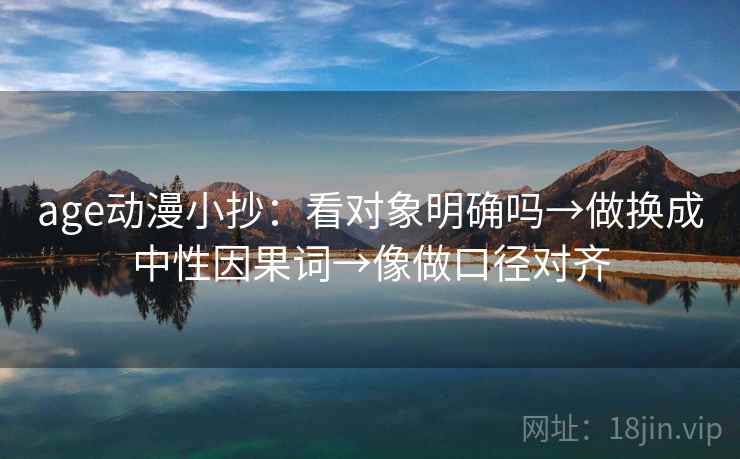 age动漫小抄:看对象明确吗→做换成中性因果词→像做口径对齐 age动漫小抄:看对象明确吗→做换成中性因果词→像做口径对齐
