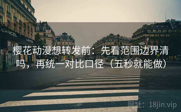 樱花动漫想转发前:先看范围边界清吗,再统一对比口径(五秒就能做) 樱花动漫想转发前:先看范围边界清吗,再统一对比口径(五秒就能做)