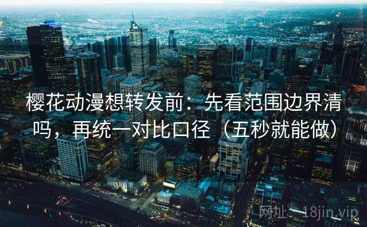 樱花动漫想转发前:先看范围边界清吗,再统一对比口径(五秒就能做) 樱花动漫想转发前:先看范围边界清吗,再统一对比口径(五秒就能做)