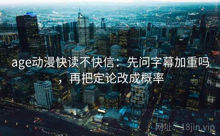 age动漫快读不快信：先问字幕加重吗，再把定论改成概率
