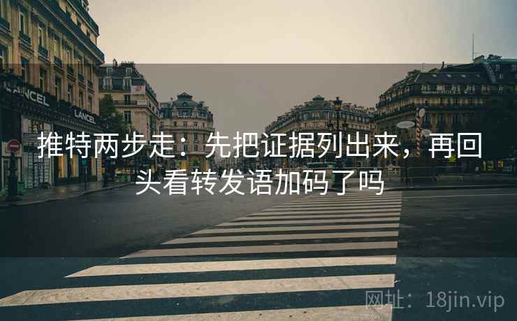 推特两步走:先把证据列出来,再回头看转发语加码了吗 推特两步走:先把证据列出来,再回头看转发语加码了吗