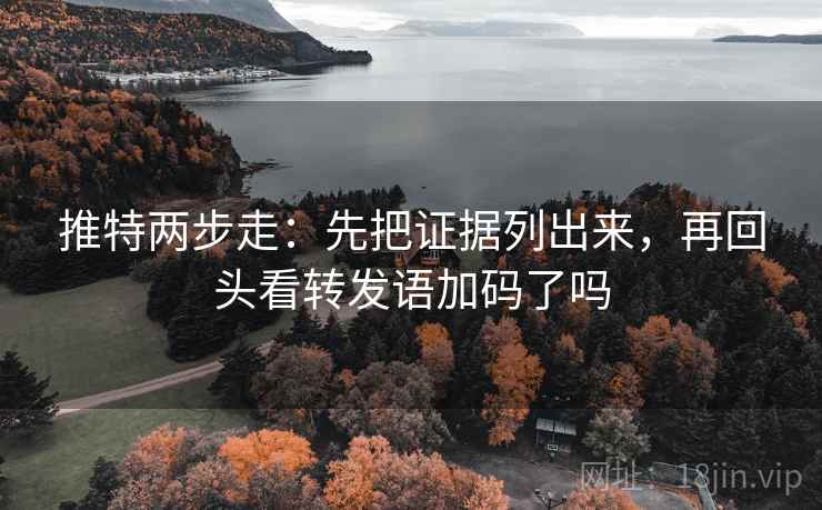 推特两步走:先把证据列出来,再回头看转发语加码了吗 推特两步走:先把证据列出来,再回头看转发语加码了吗
