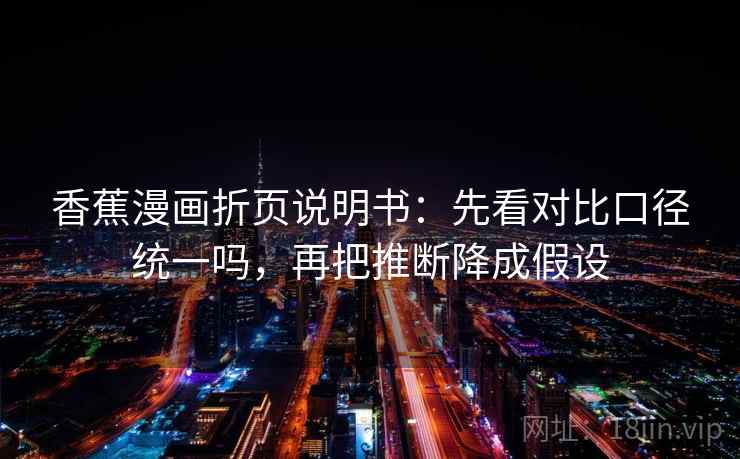 香蕉漫画折页说明书:先看对比口径统一吗,再把推断降成假设 香蕉漫画折页说明书:先看对比口径统一吗,再把推断降成假设