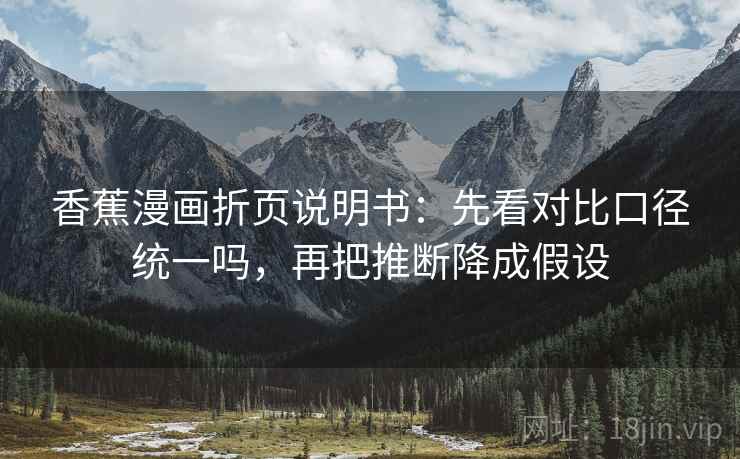 香蕉漫画折页说明书:先看对比口径统一吗,再把推断降成假设 香蕉漫画折页说明书:先看对比口径统一吗,再把推断降成假设