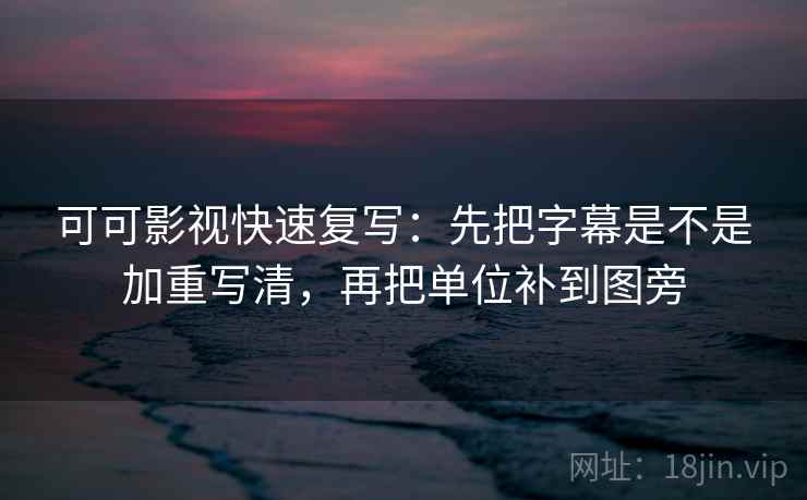 可可影视快速复写:先把字幕是不是加重写清,再把单位补到图旁 可可影视快速复写:先把字幕是不是加重写清,再把单位补到图旁
