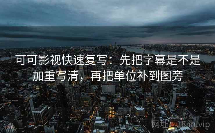 可可影视快速复写:先把字幕是不是加重写清,再把单位补到图旁 可可影视快速复写:先把字幕是不是加重写清,再把单位补到图旁