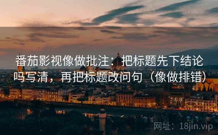 番茄影视像做批注:把标题先下结论吗写清,再把标题改问句(像做排错) 番茄影视像做批注:把标题先下结论吗写清,再把标题改问句(像做排错)