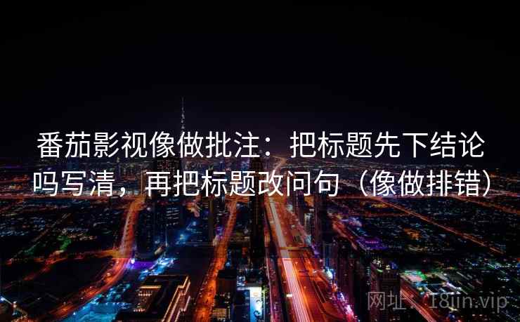 番茄影视像做批注:把标题先下结论吗写清,再把标题改问句(像做排错) 番茄影视像做批注:把标题先下结论吗写清,再把标题改问句(像做排错)