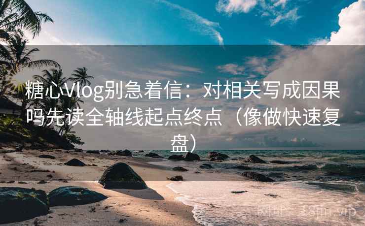 糖心Vlog别急着信:对相关写成因果吗先读全轴线起点终点(像做快速复盘) 糖心Vlog别急着信:对相关写成因果吗先读全轴线起点终点(像做快速复盘)
