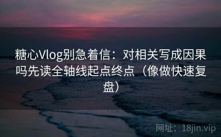 糖心Vlog别急着信:对相关写成因果吗先读全轴线起点终点(像做快速复盘) 糖心Vlog别急着信:对相关写成因果吗先读全轴线起点终点(像做快速复盘)