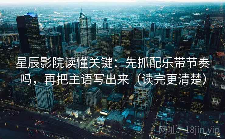 星辰影院读懂关键：先抓配乐带节奏吗，再把主语写出来（读完更清楚）