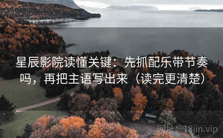 星辰影院读懂关键：先抓配乐带节奏吗，再把主语写出来（读完更清楚）