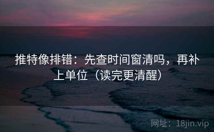推特像排错:先查时间窗清吗,再补上单位(读完更清醒) 推特像排错:先查时间窗清吗,再补上单位(读完更清醒)