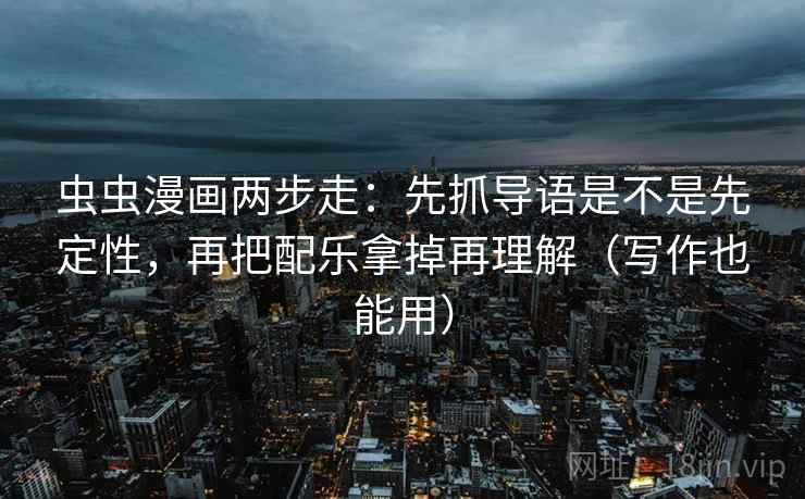 虫虫漫画两步走:先抓导语是不是先定性,再把配乐拿掉再理解(写作也能用) 虫虫漫画两步走:先抓导语是不是先定性,再把配乐拿掉再理解(写作也能用)