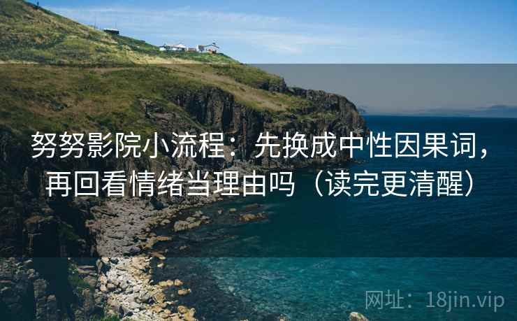 努努影院小流程:先换成中性因果词,再回看情绪当理由吗(读完更清醒) 努努影院小流程:先换成中性因果词,再回看情绪当理由吗(读完更清醒)