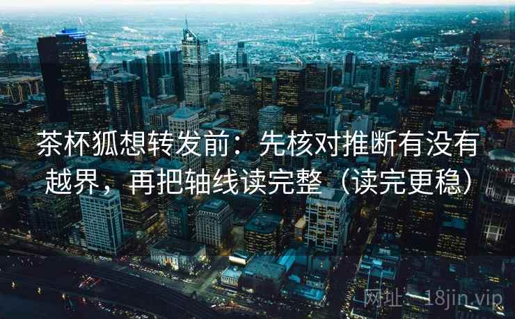 茶杯狐想转发前:先核对推断有没有越界,再把轴线读完整(读完更稳) 茶杯狐想转发前:先核对推断有没有越界,再把轴线读完整(读完更稳)