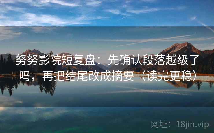 努努影院短复盘:先确认段落越级了吗,再把结尾改成摘要(读完更稳) 努努影院短复盘:先确认段落越级了吗,再把结尾改成摘要(读完更稳)